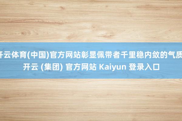 开云体育(中国)官方网站彰显佩带者千里稳内敛的气质-开云 (集团) 官方网站 Kaiyun 登录入口