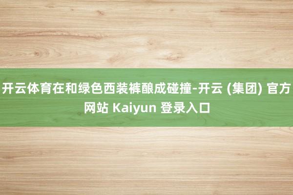 开云体育在和绿色西装裤酿成碰撞-开云 (集团) 官方网站 Kaiyun 登录入口