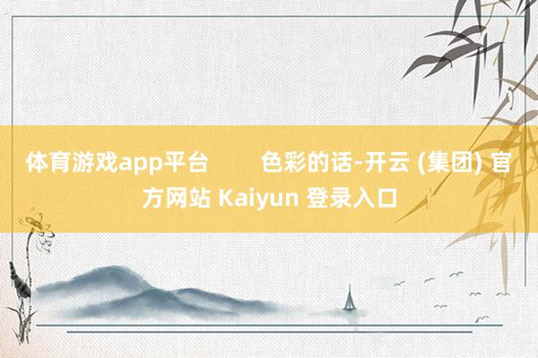 体育游戏app平台        色彩的话-开云 (集团) 官方网站 Kaiyun 登录入口