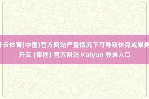 开云体育(中国)官方网站严重情况下可导致休克或暴毙-开云 (集团) 官方网站 Kaiyun 登录入口