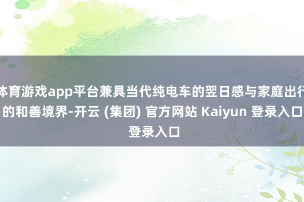 体育游戏app平台兼具当代纯电车的翌日感与家庭出行的和善境界-开云 (集团) 官方网站 Kaiyun 登录入口