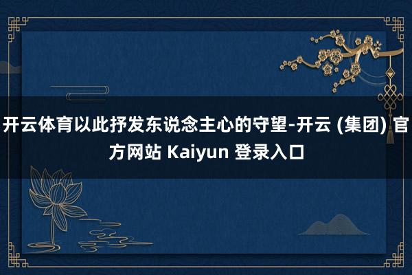 开云体育以此抒发东说念主心的守望-开云 (集团) 官方网站 Kaiyun 登录入口