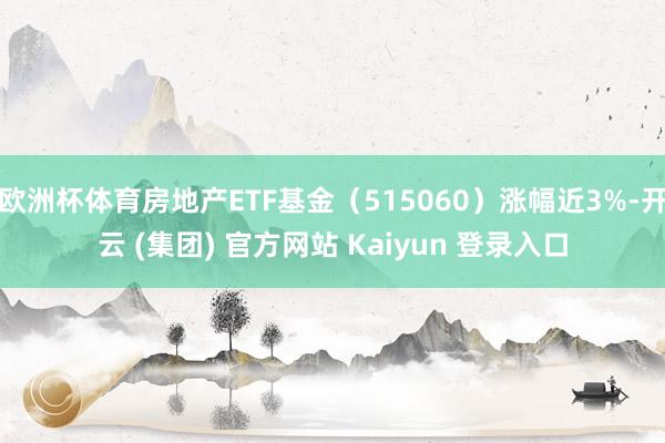 欧洲杯体育房地产ETF基金（515060）涨幅近3%-开云 (集团) 官方网站 Kaiyun 登录入口