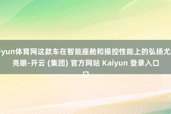 开yun体育网这款车在智能座舱和操控性能上的弘扬尤为亮眼-开云 (集团) 官方网站 Kaiyun 登录入口