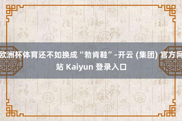 欧洲杯体育还不如换成“勃肯鞋”-开云 (集团) 官方网站 Kaiyun 登录入口