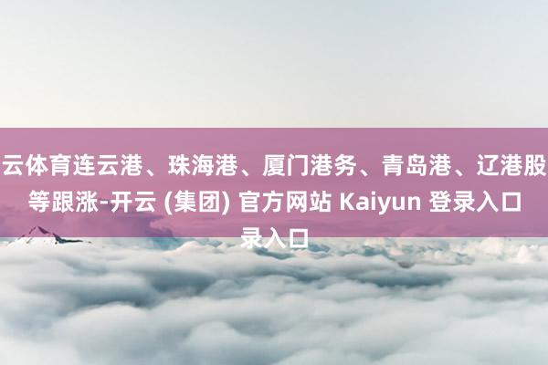 开云体育连云港、珠海港、厦门港务、青岛港、辽港股份等跟涨-开云 (集团) 官方网站 Kaiyun 登录入口