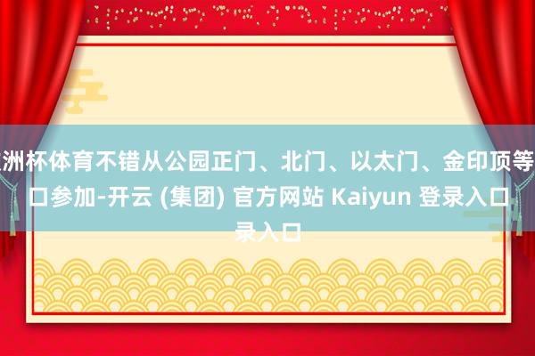 欧洲杯体育不错从公园正门、北门、以太门、金印顶等门口参加-开云 (集团) 官方网站 Kaiyun 登录入口