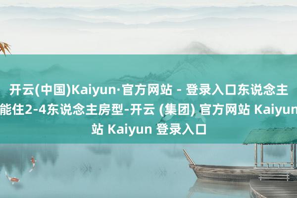 开云(中国)Kaiyun·官方网站 - 登录入口东说念主均50起就能住2-4东说念主房型-开云 (集团) 官方网站 Kaiyun 登录入口