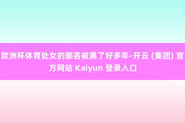 欧洲杯体育处女的鄙吝被黑了好多年-开云 (集团) 官方网站 Kaiyun 登录入口