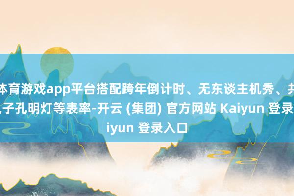 体育游戏app平台搭配跨年倒计时、无东谈主机秀、共放电子孔明灯等表率-开云 (集团) 官方网站 Kaiyun 登录入口
