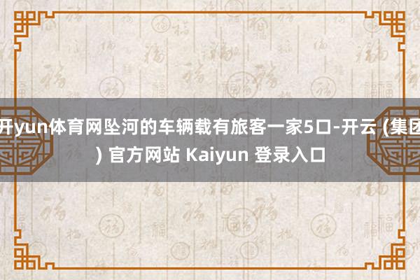 开yun体育网坠河的车辆载有旅客一家5口-开云 (集团) 官方网站 Kaiyun 登录入口