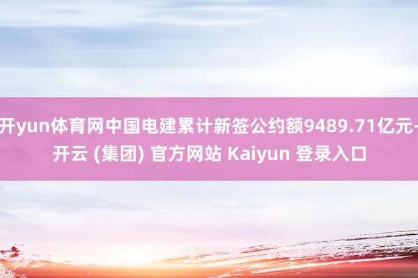 开yun体育网中国电建累计新签公约额9489.71亿元-开云 (集团) 官方网站 Kaiyun 登录入口