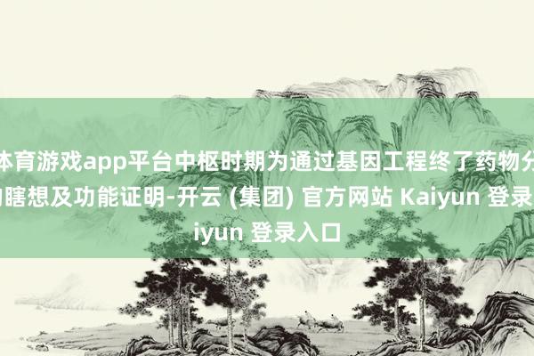 体育游戏app平台中枢时期为通过基因工程终了药物分子的瞎想及功能证明-开云 (集团) 官方网站 Kaiyun 登录入口