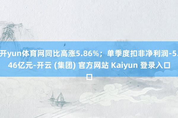 开yun体育网同比高涨5.86%;单季度扣非净利润-5.46亿元-开云 (集团) 官方网站 Kaiyun 登录入口