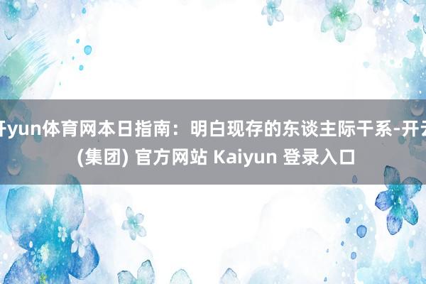 开yun体育网本日指南：明白现存的东谈主际干系-开云 (集团) 官方网站 Kaiyun 登录入口