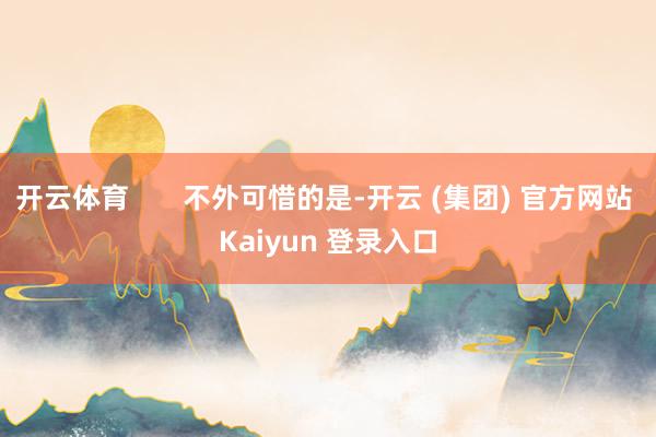开云体育 不外可惜的是-开云 (集团) 官方网站 Kaiyun 登录入口