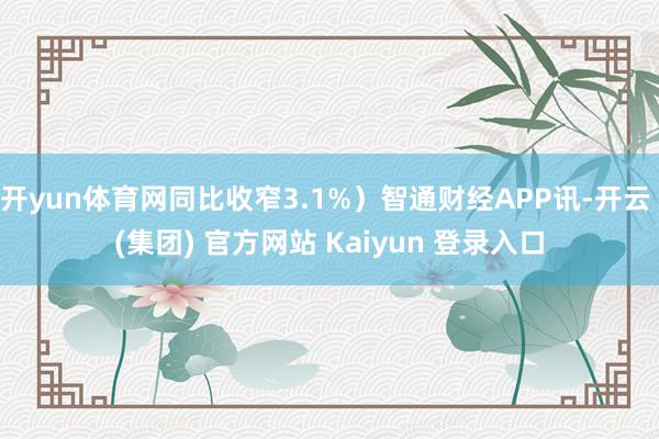 开yun体育网同比收窄3.1%）智通财经APP讯-开云 (集团) 官方网站 Kaiyun 登录入口