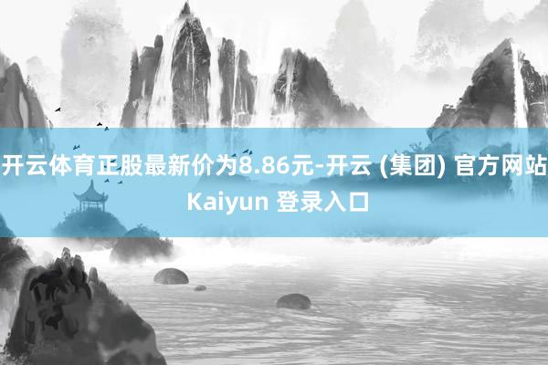 开云体育正股最新价为8.86元-开云 (集团) 官方网站 Kaiyun 登录入口