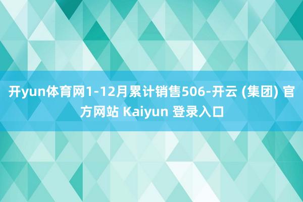 开yun体育网1-12月累计销售506-开云 (集团) 官方网站 Kaiyun 登录入口