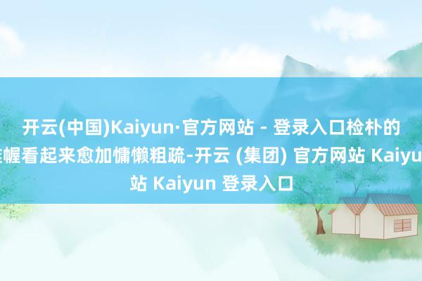 开云(中国)Kaiyun·官方网站 - 登录入口检朴的廓形运筹帷幄看起来愈加慵懒粗疏-开云 (集团) 官方网站 Kaiyun 登录入口