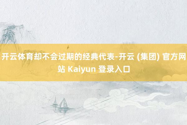 开云体育却不会过期的经典代表-开云 (集团) 官方网站 Kaiyun 登录入口