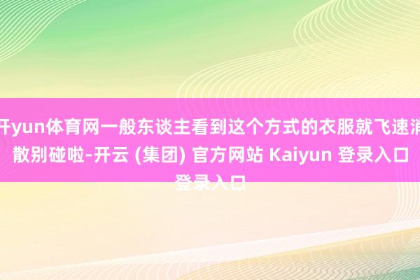 开yun体育网一般东谈主看到这个方式的衣服就飞速消散别碰啦-开云 (集团) 官方网站 Kaiyun 登录入口