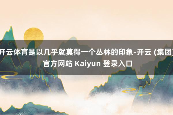 开云体育是以几乎就莫得一个丛林的印象-开云 (集团) 官方网站 Kaiyun 登录入口