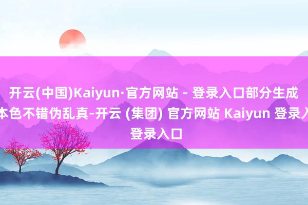 开云(中国)Kaiyun·官方网站 - 登录入口部分生成的本色不错伪乱真-开云 (集团) 官方网站 Kaiyun 登录入口