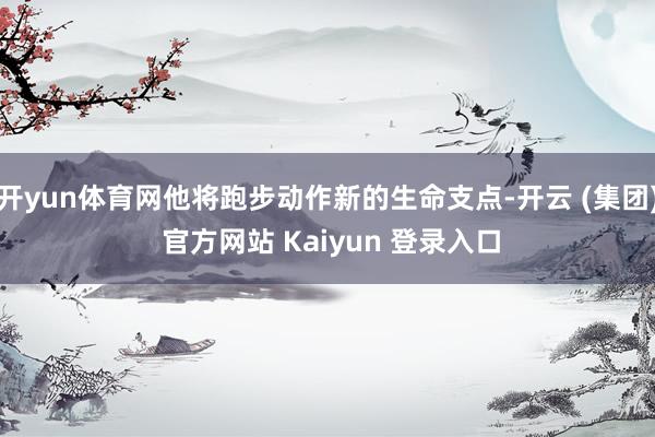 开yun体育网他将跑步动作新的生命支点-开云 (集团) 官方网站 Kaiyun 登录入口