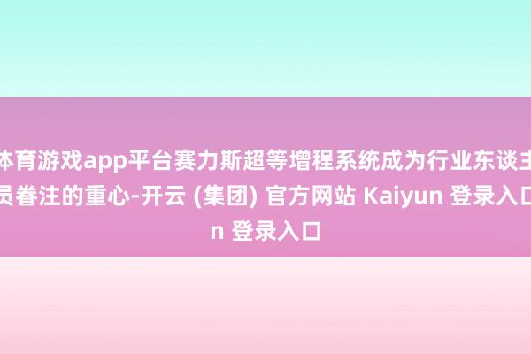 体育游戏app平台赛力斯超等增程系统成为行业东谈主员眷注的重心-开云 (集团) 官方网站 Kaiyun 登录入口