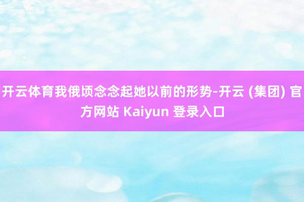 开云体育我俄顷念念起她以前的形势-开云 (集团) 官方网站 Kaiyun 登录入口