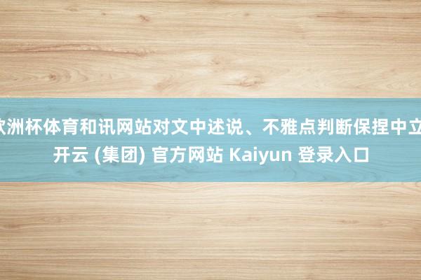 欧洲杯体育和讯网站对文中述说、不雅点判断保捏中立-开云 (集团) 官方网站 Kaiyun 登录入口