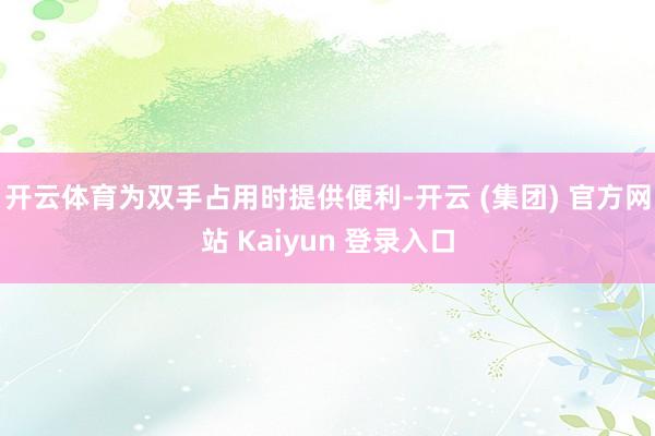 开云体育为双手占用时提供便利-开云 (集团) 官方网站 Kaiyun 登录入口