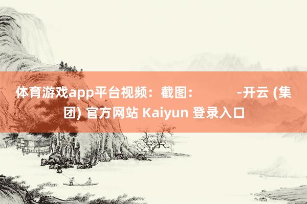 体育游戏app平台视频：截图：          -开云 (集团) 官方网站 Kaiyun 登录入口