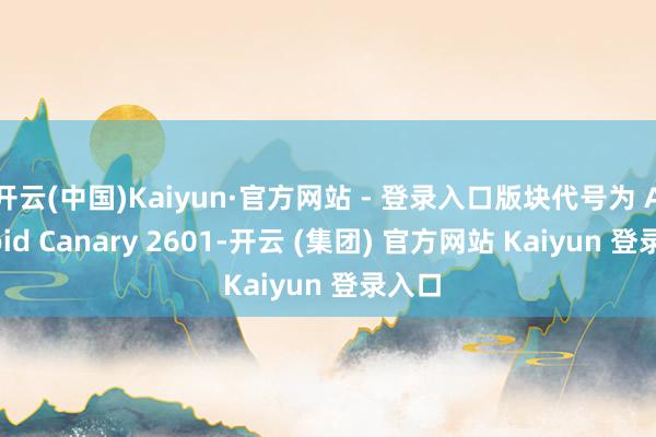 开云(中国)Kaiyun·官方网站 - 登录入口版块代号为 Android Canary 2601-开云 (集团) 官方网站 Kaiyun 登录入口