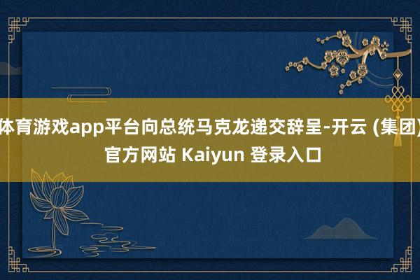 体育游戏app平台向总统马克龙递交辞呈-开云 (集团) 官方网站 Kaiyun 登录入口