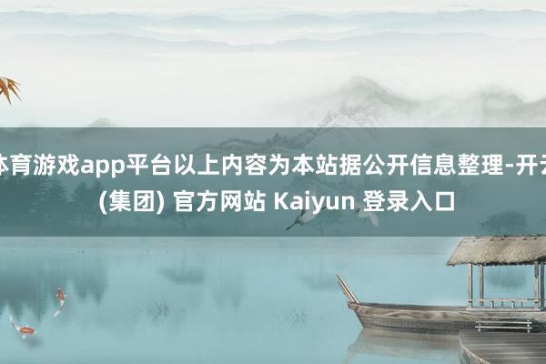 体育游戏app平台以上内容为本站据公开信息整理-开云 (集团) 官方网站 Kaiyun 登录入口