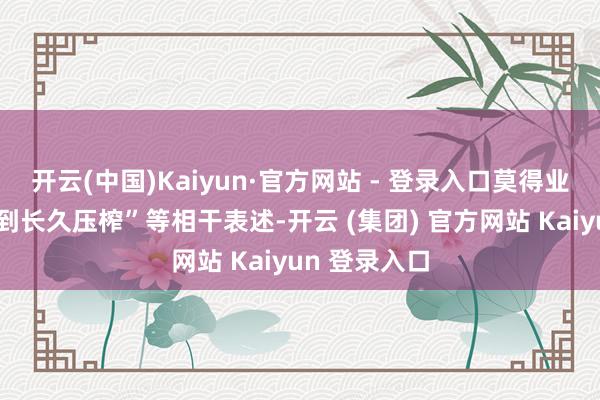 开云(中国)Kaiyun·官方网站 - 登录入口莫得业务分红并受到长久压榨”等相干表述-开云 (集团) 官方网站 Kaiyun 登录入口
