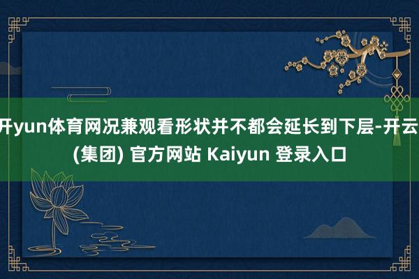 开yun体育网况兼观看形状并不都会延长到下层-开云 (集团) 官方网站 Kaiyun 登录入口
