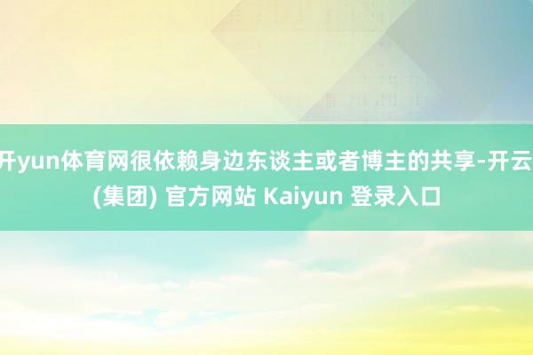 开yun体育网很依赖身边东谈主或者博主的共享-开云 (集团) 官方网站 Kaiyun 登录入口