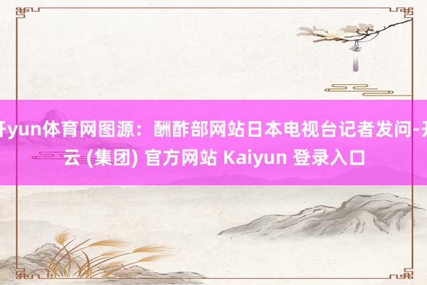 开yun体育网图源:酬酢部网站日本电视台记者发问-开云 (集团) 官方网站 Kaiyun 登录入口