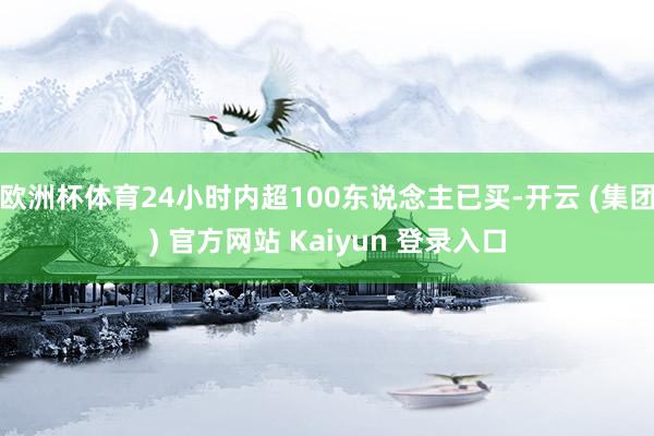 欧洲杯体育24小时内超100东说念主已买-开云 (集团) 官方网站 Kaiyun 登录入口