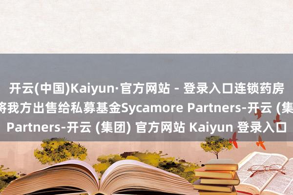 开云(中国)Kaiyun·官方网站 - 登录入口连锁药房沃尔格林正在洽说念将我方出售给私募基金Sycamore Partners-开云 (集团) 官方网站 Kaiyun 登录入口