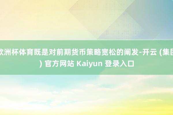 欧洲杯体育既是对前期货币策略宽松的阐发-开云 (集团) 官方网站 Kaiyun 登录入口