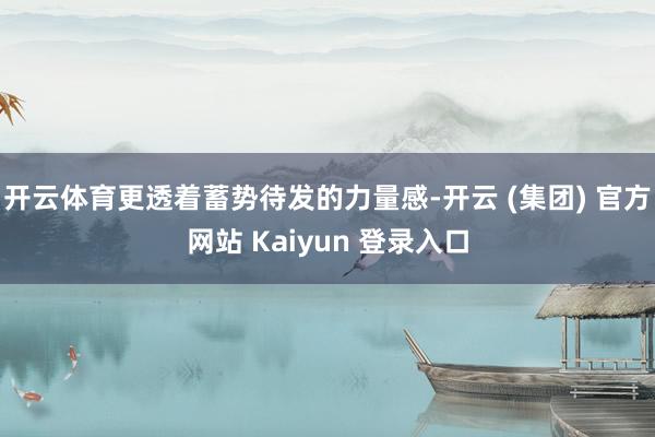 开云体育更透着蓄势待发的力量感-开云 (集团) 官方网站 Kaiyun 登录入口