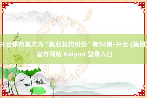 开云体育其次为“就业契约纠纷”有54则-开云 (集团) 官方网站 Kaiyun 登录入口