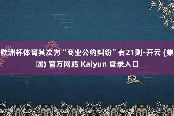 欧洲杯体育其次为“商业公约纠纷”有21则-开云 (集团) 官方网站 Kaiyun 登录入口