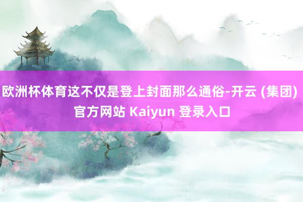 欧洲杯体育这不仅是登上封面那么通俗-开云 (集团) 官方网站 Kaiyun 登录入口