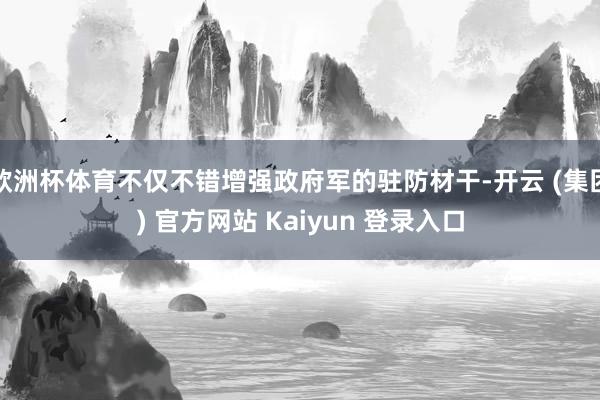 欧洲杯体育不仅不错增强政府军的驻防材干-开云 (集团) 官方网站 Kaiyun 登录入口