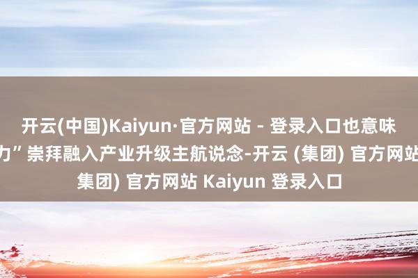 开云(中国)Kaiyun·官方网站 - 登录入口也意味着“具身智能生产力”崇拜融入产业升级主航说念-开云 (集团) 官方网站 Kaiyun 登录入口